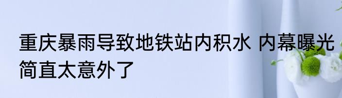 重庆暴雨导致地铁站内积水 内幕曝光简直太意外了