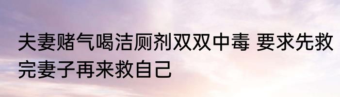 夫妻赌气喝洁厕剂双双中毒 要求先救完妻子再来救自己