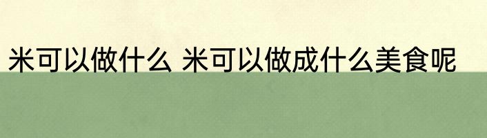 米可以做什么 米可以做成什么美食呢