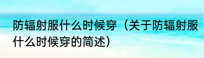 防辐射服什么时候穿（关于防辐射服什么时候穿的简述）