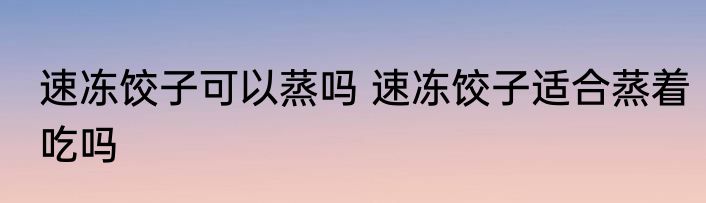 速冻饺子可以蒸吗 速冻饺子适合蒸着吃吗