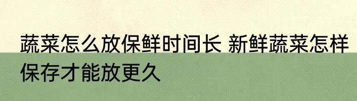 蔬菜怎么放保鲜时间长 新鲜蔬菜怎样保存才能放更久