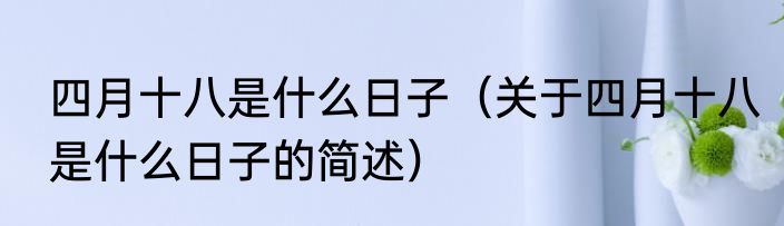 四月十八是什么日子（关于四月十八是什么日子的简述）