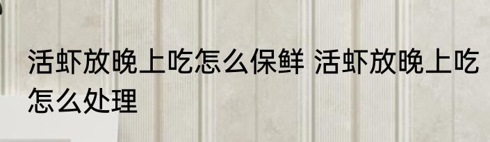 活虾放晚上吃怎么保鲜 活虾放晚上吃怎么处理