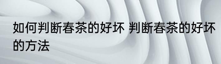 如何判断春茶的好坏 判断春茶的好坏的方法