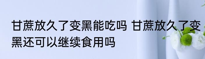 甘蔗放久了变黑能吃吗 甘蔗放久了变黑还可以继续食用吗