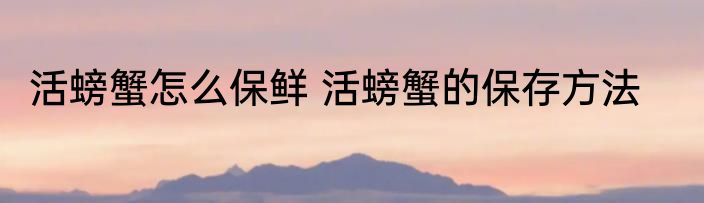 活螃蟹怎么保鲜 活螃蟹的保存方法