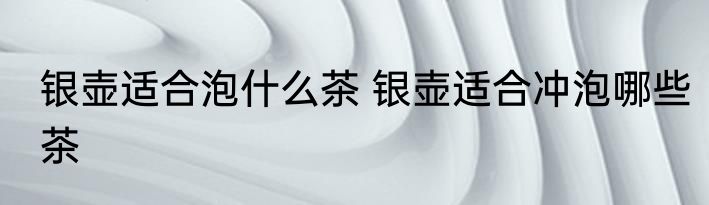 银壶适合泡什么茶 银壶适合冲泡哪些茶