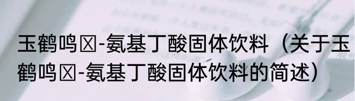 玉鹤鸣γ-氨基丁酸固体饮料（关于玉鹤鸣γ-氨基丁酸固体饮料的简述）