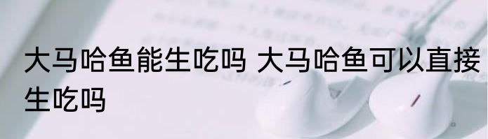 大马哈鱼能生吃吗 大马哈鱼可以直接生吃吗