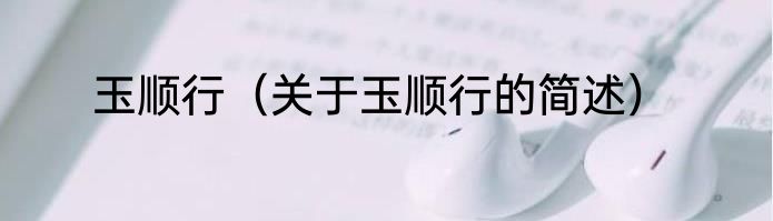 玉顺行（关于玉顺行的简述）