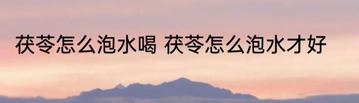 茯苓怎么泡水喝 茯苓怎么泡水才好