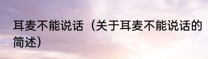 耳麦不能说话（关于耳麦不能说话的简述）