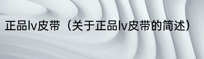 正品lv皮带（关于正品lv皮带的简述）