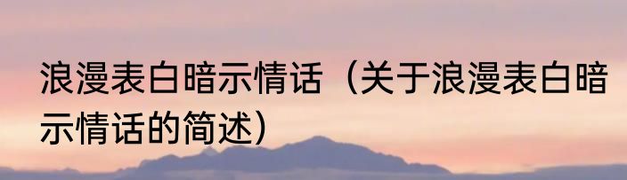 浪漫表白暗示情话（关于浪漫表白暗示情话的简述）