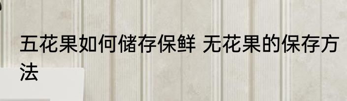 五花果如何储存保鲜 无花果的保存方法