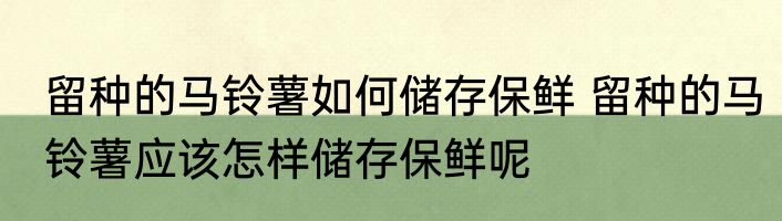 留种的马铃薯如何储存保鲜 留种的马铃薯应该怎样储存保鲜呢