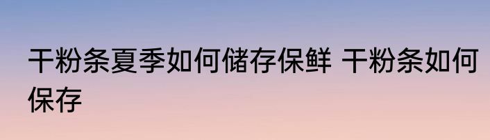 干粉条夏季如何储存保鲜 干粉条如何保存