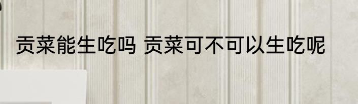 贡菜能生吃吗 贡菜可不可以生吃呢