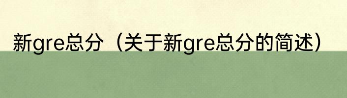 新gre总分（关于新gre总分的简述）