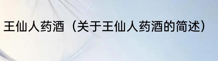 王仙人药酒（关于王仙人药酒的简述）