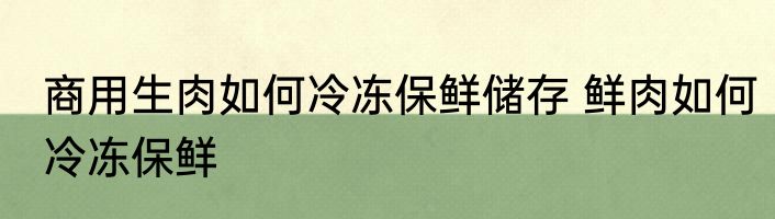 商用生肉如何冷冻保鲜储存 鲜肉如何冷冻保鲜