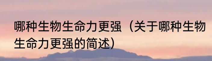哪种生物生命力更强（关于哪种生物生命力更强的简述）