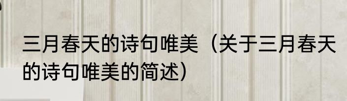 三月春天的诗句唯美（关于三月春天的诗句唯美的简述）