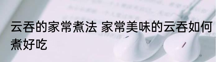 云吞的家常煮法 家常美味的云吞如何煮好吃