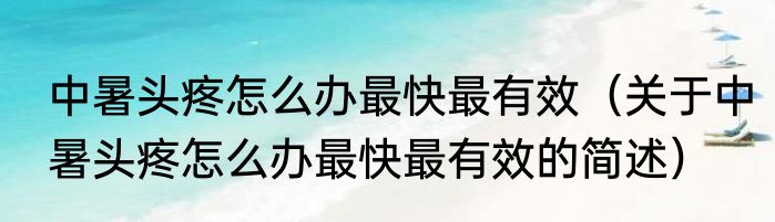 中暑头疼怎么办最快最有效（关于中暑头疼怎么办最快最有效的简述）