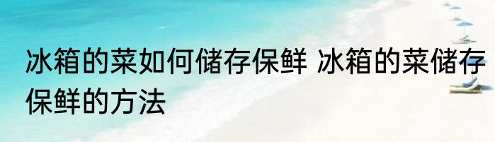 冰箱的菜如何储存保鲜 冰箱的菜储存保鲜的方法