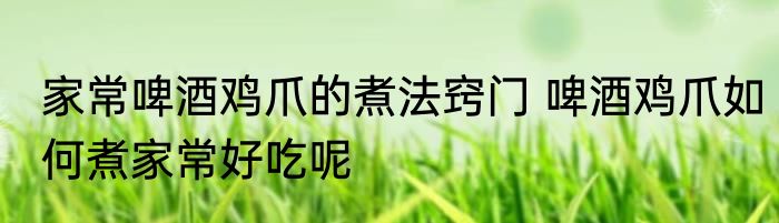 家常啤酒鸡爪的煮法窍门 啤酒鸡爪如何煮家常好吃呢