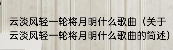 云淡风轻一轮将月明什么歌曲（关于云淡风轻一轮将月明什么歌曲的简述）