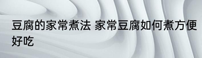 豆腐的家常煮法 家常豆腐如何煮方便好吃