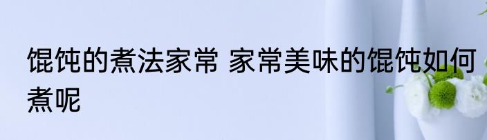 馄饨的煮法家常 家常美味的馄饨如何煮呢