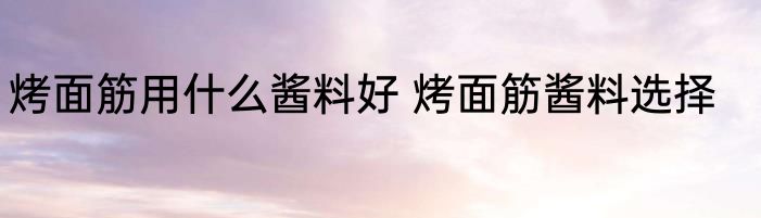 烤面筋用什么酱料好 烤面筋酱料选择