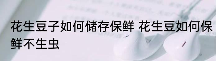花生豆子如何储存保鲜 花生豆如何保鲜不生虫
