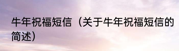 牛年祝福短信（关于牛年祝福短信的简述）