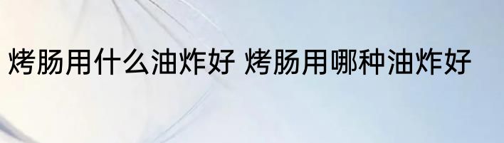 烤肠用什么油炸好 烤肠用哪种油炸好