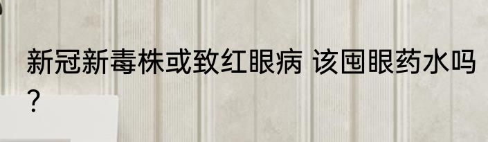 新冠新毒株或致红眼病 该囤眼药水吗？