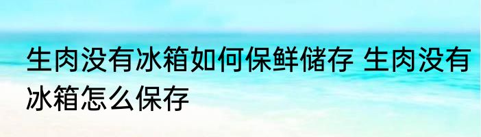 生肉没有冰箱如何保鲜储存 生肉没有冰箱怎么保存