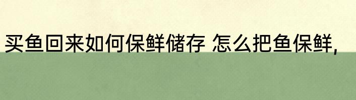 买鱼回来如何保鲜储存 怎么把鱼保鲜,