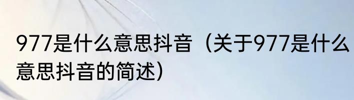 977是什么意思抖音（关于977是什么意思抖音的简述）