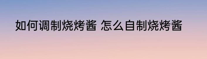 如何调制烧烤酱 怎么自制烧烤酱