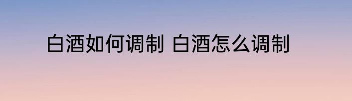 白酒如何调制 白酒怎么调制