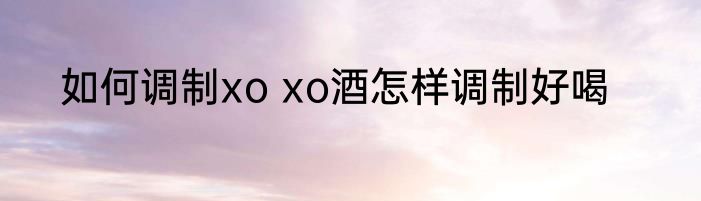 如何调制xo xo酒怎样调制好喝