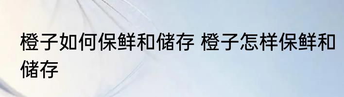 橙子如何保鲜和储存 橙子怎样保鲜和储存
