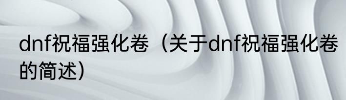 dnf祝福强化卷（关于dnf祝福强化卷的简述）