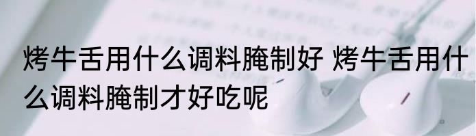 烤牛舌用什么调料腌制好 烤牛舌用什么调料腌制才好吃呢