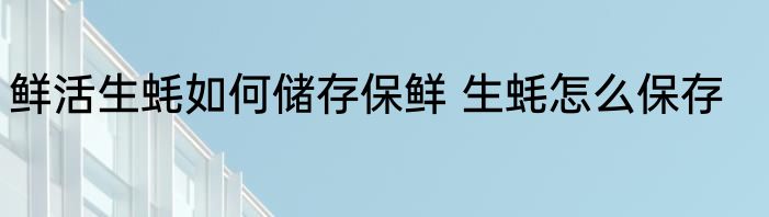 鲜活生蚝如何储存保鲜 生蚝怎么保存